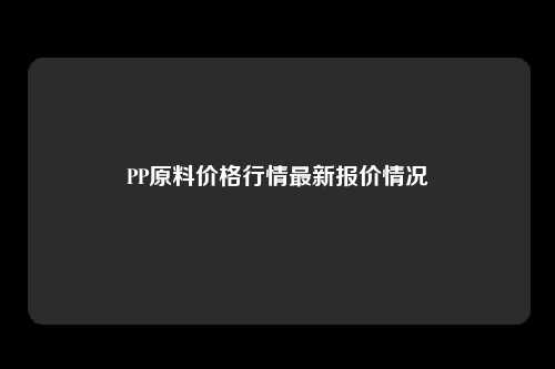 PP原料价格行情最新报价情况