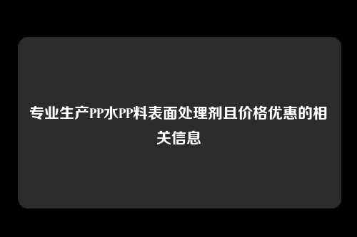 专业生产PP水PP料表面处理剂且价格优惠的相关信息
