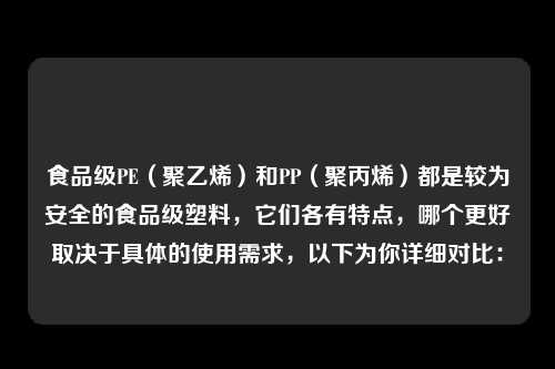 食品级PE(聚乙烯)和PP(聚丙烯)都是较为安全的食品级塑料,它们各有特点,哪个更好取决于具体的使用需求,以下为你详细对比: