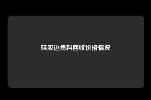 硅胶边角料回收价格情况