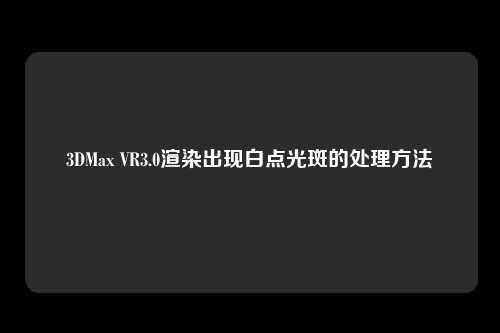 3DMax VR3.0渲染出现白点光斑的处理方法