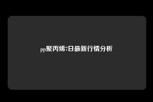 pp聚丙烯7日最新行情分析