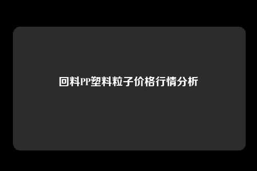 回料PP塑料粒子价格行情分析