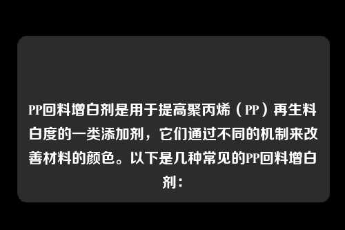 PP回料增白剂是用于提高聚丙烯（PP）再生料白度的一类添加剂，它们通过不同的机制来改善材料的颜色。以下是几种常见的PP回料增白剂：