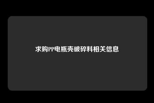 求购PP电瓶壳破碎料相关信息