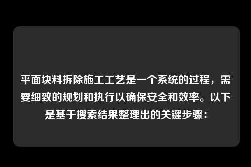 平面块料拆除施工工艺是一个系统的过程，需要细致的规划和执行以确保安全和效率。以下是基于搜索结果整理出的关键步骤：