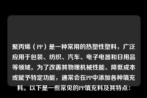 聚丙烯（PP）是一种常用的热塑性塑料，广泛应用于包装、纺织、汽车、电子电器和日用品等领域。为了改善其物理机械性能、降低成本或赋予特定功能，通常会在PP中添加各种填充料。以下是一些常见的PP填充料及其特点：