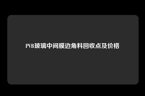 PVB玻璃中间膜边角料回收点及价格