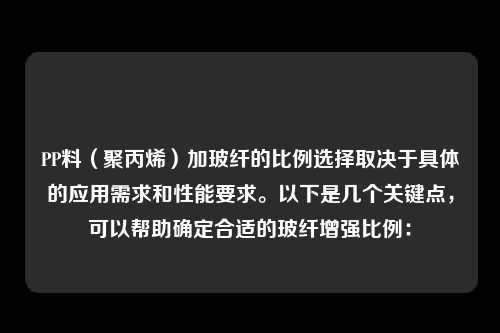 PP料（聚丙烯）加玻纤的比例选择取决于具体的应用需求和性能要求。以下是几个关键点，可以帮助确定合适的玻纤增强比例：