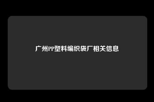 广州PP塑料编织袋厂相关信息