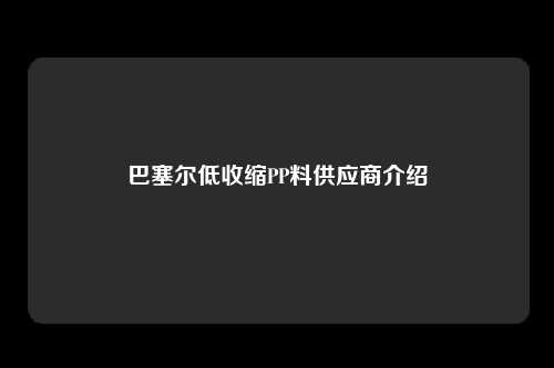 巴塞尔低收缩PP料供应商介绍