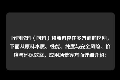 PP回收料（回料）和新料存在多方面的区别，下面从原料本质、性能、纯度与安全风险、价格与环保效益、应用场景等方面详细介绍：