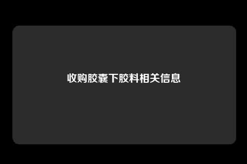 收购胶囊下胶料相关信息