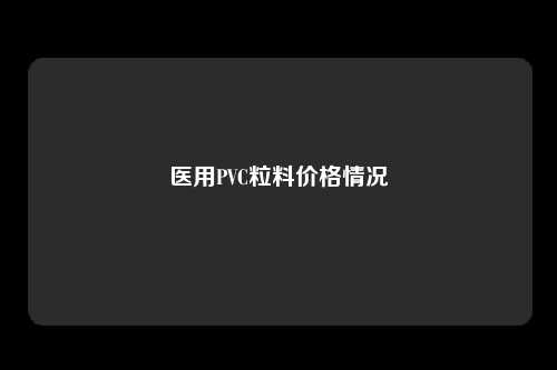 医用PVC粒料价格情况