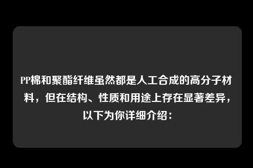 PP棉和聚酯纤维虽然都是人工合成的高分子材料，但在结构、性质和用途上存在显著差异，以下为你详细介绍：