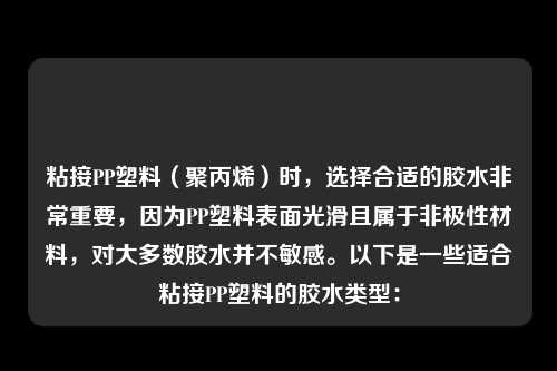 粘接PP塑料(聚丙烯)时,选择合适的胶水非常重要,因为PP塑料表面光滑且属于非极性材料,对大多数胶水并不敏感。以下是一些适合粘接PP塑料的胶水类型: