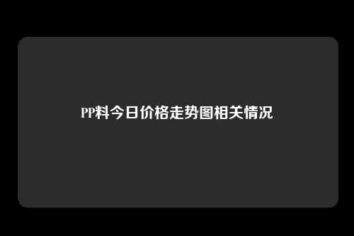 PP料今日价格走势图相关情况