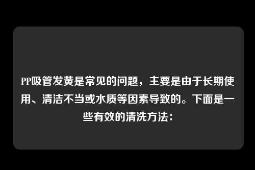 PP吸管发黄是常见的问题，主要是由于长期使用、清洁不当或水质等因素导致的。下面是一些有效的清洗方法：