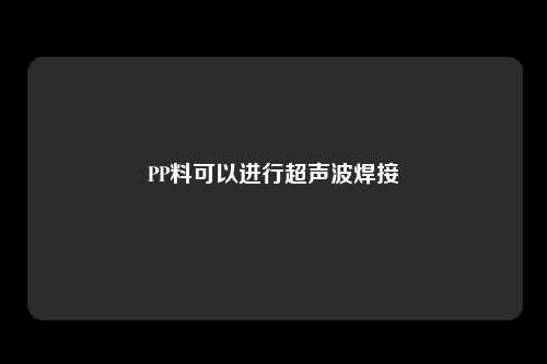 PP料可以进行超声波焊接