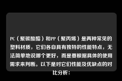 PC（聚碳酸酯）和PP（聚丙烯）是两种常见的塑料材质，它们各自具有独特的性能特点，无法简单地说哪个更好，而是要根据具体的使用需求来判断。以下是对它们性能及优缺点的对比分析：