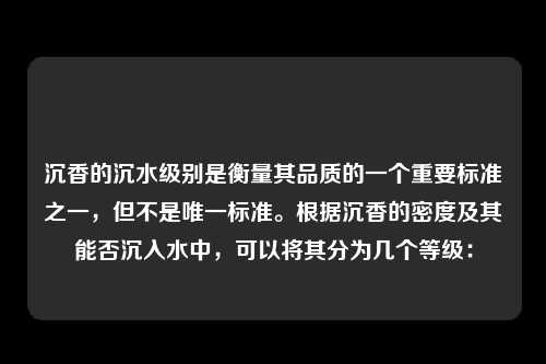 沉香的沉水级别是衡量其品质的一个重要标准之一，但不是唯一标准。根据沉香的密度及其能否沉入水中，可以将其分为几个等级：