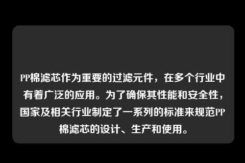 PP棉滤芯作为重要的过滤元件，在多个行业中有着广泛的应用。为了确保其性能和安全性，国家及相关行业制定了一系列的标准来规范PP棉滤芯的设计、生产和使用。