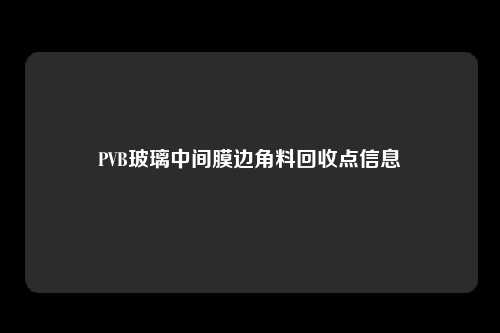 PVB玻璃中间膜边角料回收点信息
