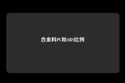 合金料PC和ABS比例