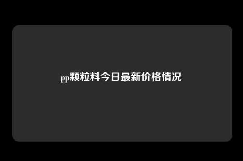 pp颗粒料今日最新价格情况