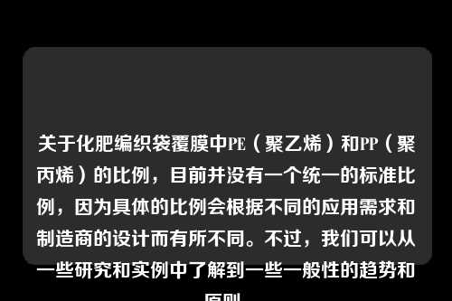 关于化肥编织袋覆膜中PE（聚乙烯）和PP（聚丙烯）的比例，目前并没有一个统一的标准比例，因为具体的比例会根据不同的应用需求和制造商的设计而有所不同。不过，我们可以从一些研究和实例中了解到一些一般性的趋势和原则。