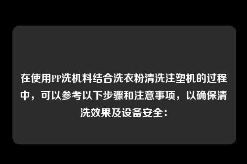 在使用PP洗机料结合洗衣粉清洗注塑机的过程中，可以参考以下步骤和注意事项，以确保清洗效果及设备安全：