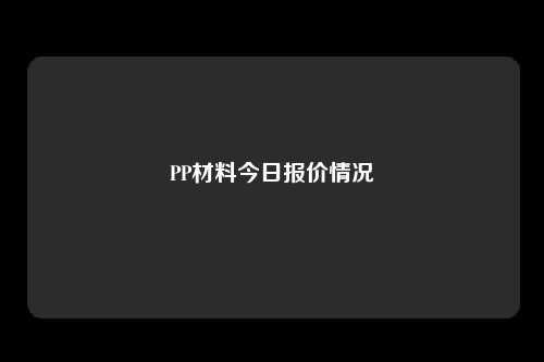 PP材料今日报价情况