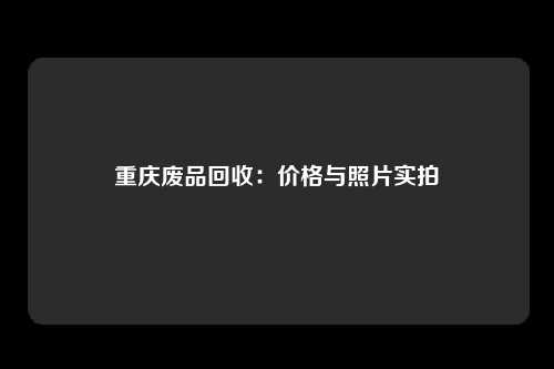 重庆废品回收：价格与照片实拍