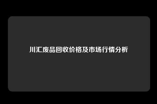 川汇废品回收价格及市场行情分析