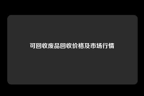 可回收废品回收价格及市场行情