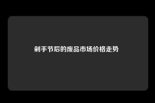 剁手节后的废品市场价格走势 