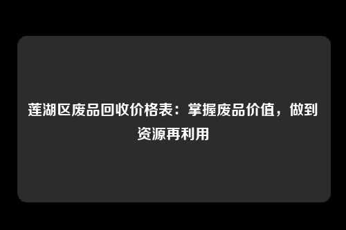 莲湖区废品回收价格表：掌握废品价值，做到资源再利用