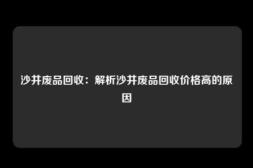 沙井废品回收：解析沙井废品回收价格高的原因