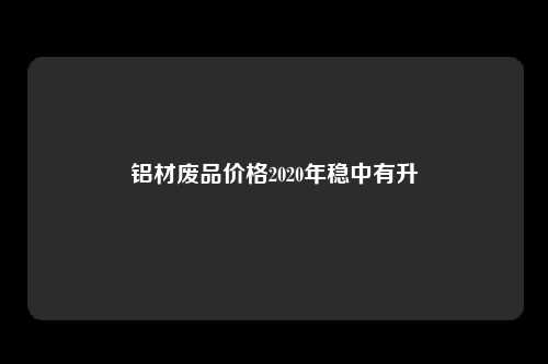 铝材废品价格2020年稳中有升