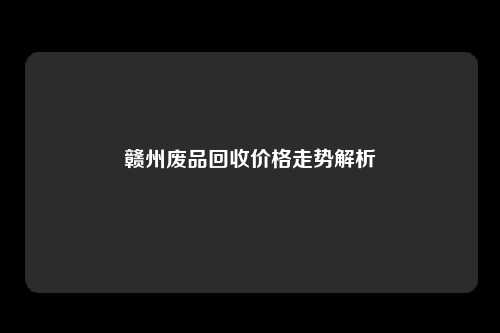 赣州废品回收价格走势解析