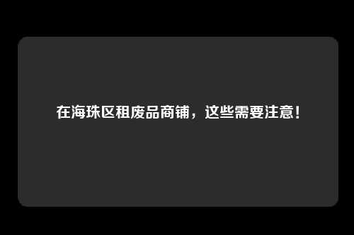 在海珠区租废品商铺，这些需要注意！