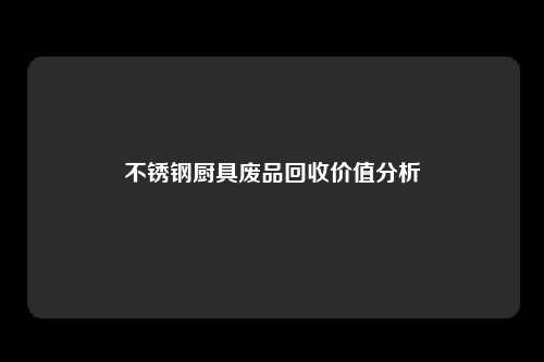 不锈钢厨具废品回收价值分析