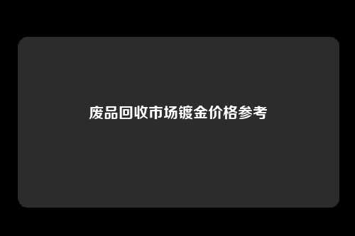废品回收市场镀金价格参考
