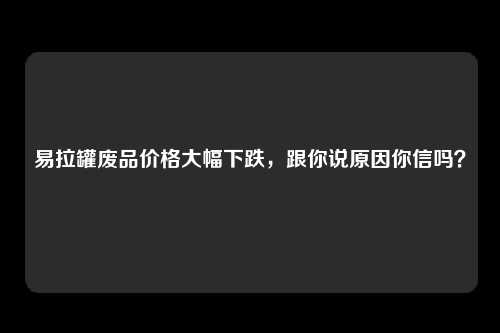 易拉罐废品价格大幅下跌，跟你说原因你信吗？