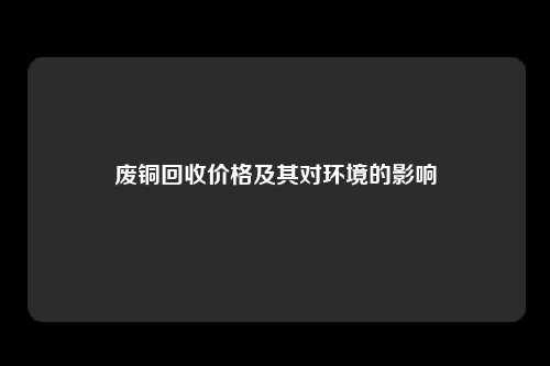 废铜回收价格及其对环境的影响