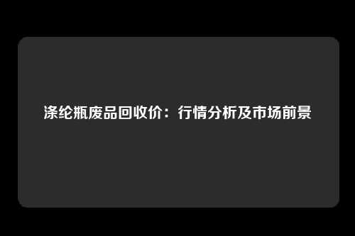 涤纶瓶废品回收价：行情分析及市场前景