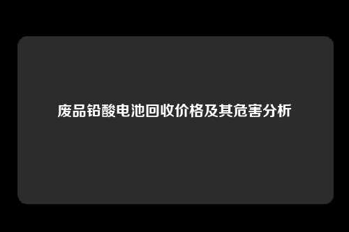 废品铅酸电池回收价格及其危害分析
