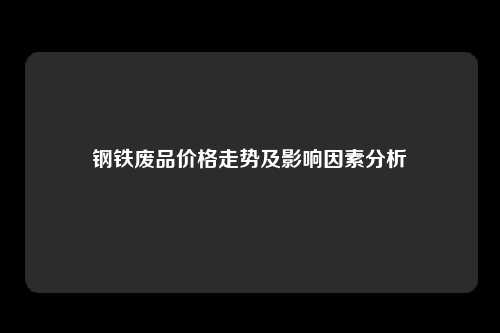钢铁废品价格走势及影响因素分析
