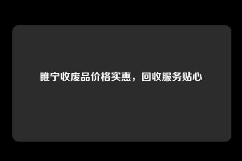 睢宁收废品价格实惠，回收服务贴心