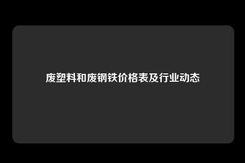 废塑料和废钢铁价格表及行业动态